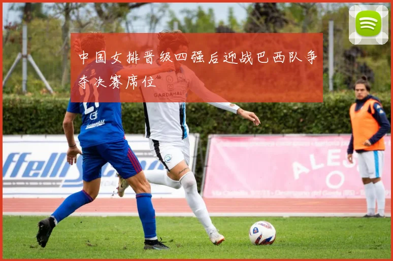 中国女排晋级四强后迎战巴西队争夺决赛席位