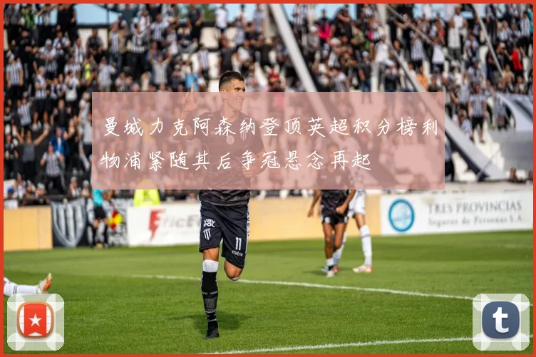 曼城力克阿森纳登顶英超积分榜利物浦紧随其后争冠悬念再起