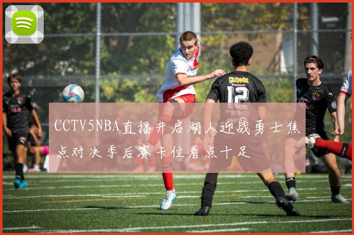 CCTV5NBA直播开启湖人迎战勇士焦点对决季后赛卡位看点十足