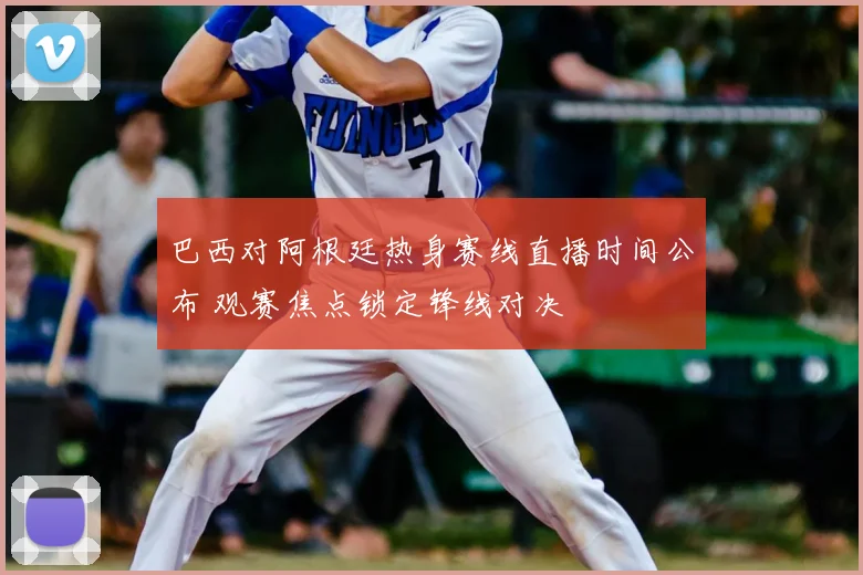 巴西对阿根廷热身赛线直播时间公布 观赛焦点锁定锋线对决
