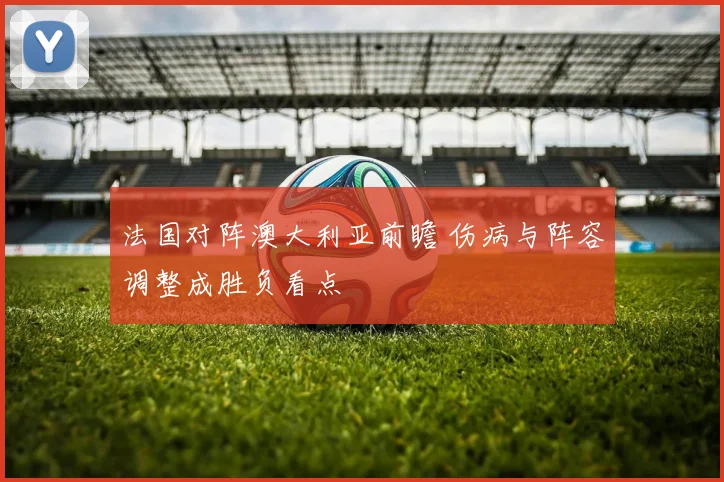 法国对阵澳大利亚前瞻 伤病与阵容调整成胜负看点