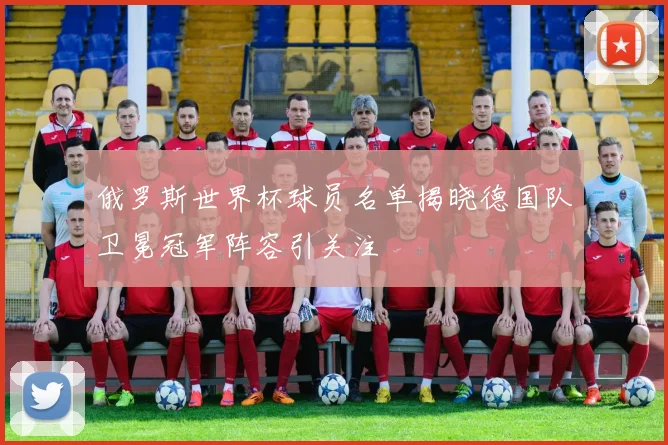 俄罗斯世界杯球员名单揭晓德国队卫冕冠军阵容引关注