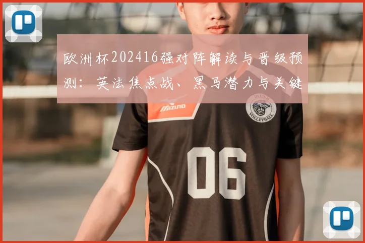 欧洲杯202416强对阵解读与晋级预测：英法焦点战、黑马潜力与关键球员