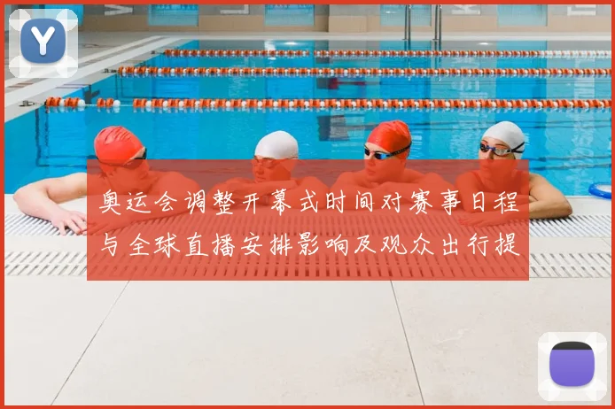奥运会调整开幕式时间对赛事日程与全球直播安排影响及观众出行提示
