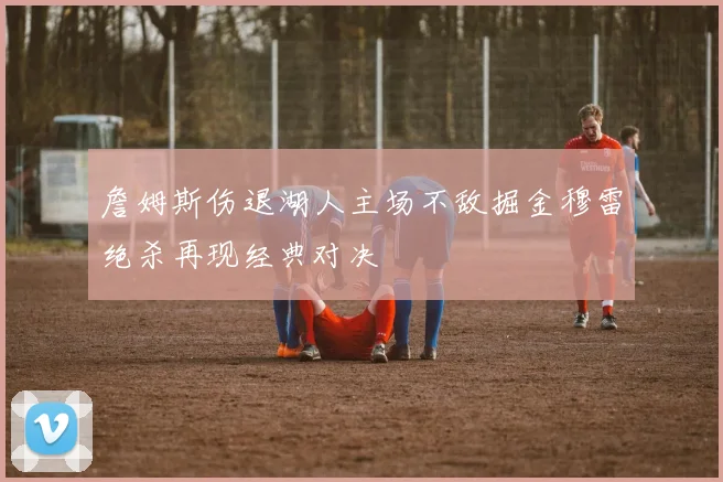 詹姆斯伤退湖人主场不敌掘金穆雷绝杀再现经典对决