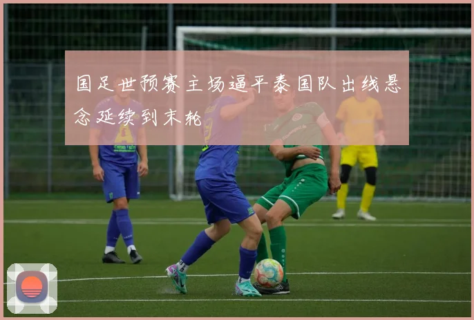国足世预赛主场逼平泰国队出线悬念延续到末轮