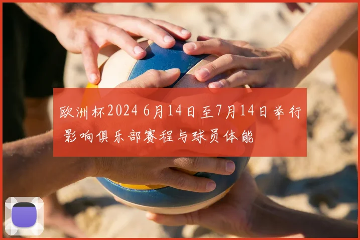 欧洲杯2024 6月14日至7月14日举行 影响俱乐部赛程与球员体能