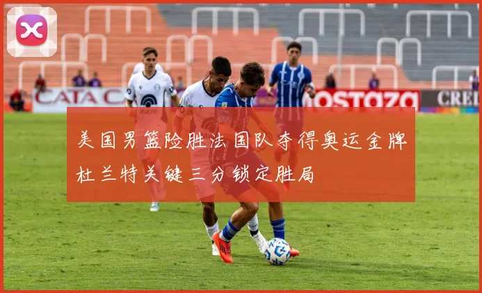 美国男篮险胜法国队夺得奥运金牌杜兰特关键三分锁定胜局