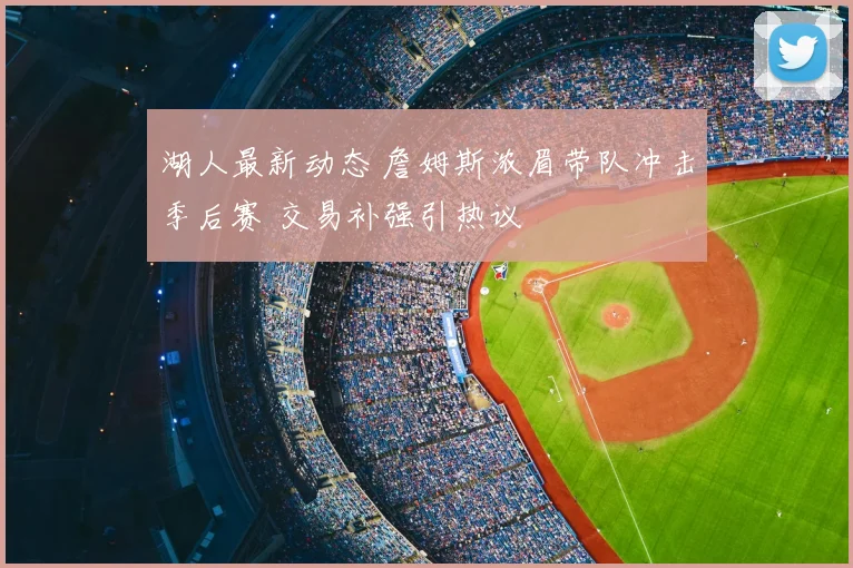 湖人最新动态 詹姆斯浓眉带队冲击季后赛 交易补强引热议