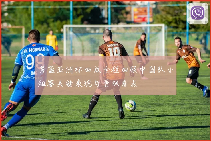 男篮亚洲杯回放全程回顾中国队小组赛关键表现与晋级看点