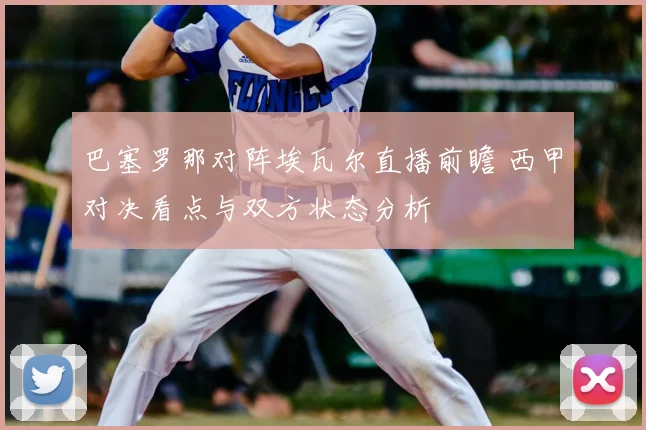 巴塞罗那对阵埃瓦尔直播前瞻 西甲对决看点与双方状态分析