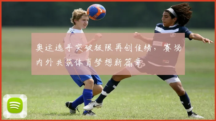 奥运选手突破极限再创佳绩，赛场内外共筑体育梦想新篇章