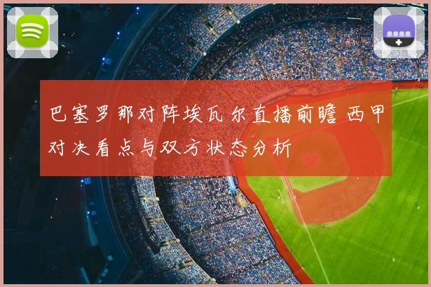 巴塞罗那对阵埃瓦尔直播前瞻 西甲对决看点与双方状态分析
