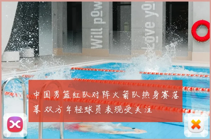 中国男篮红队对阵火箭队热身赛落幕 双方年轻球员表现受关注