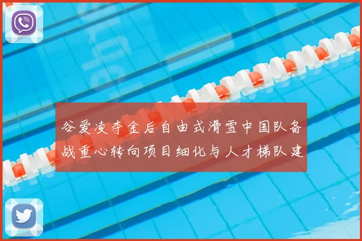 谷爱凌夺金后自由式滑雪中国队备战重心转向项目细化与人才梯队建设