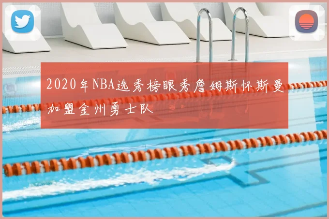 2020年NBA选秀榜眼秀詹姆斯怀斯曼加盟金州勇士队