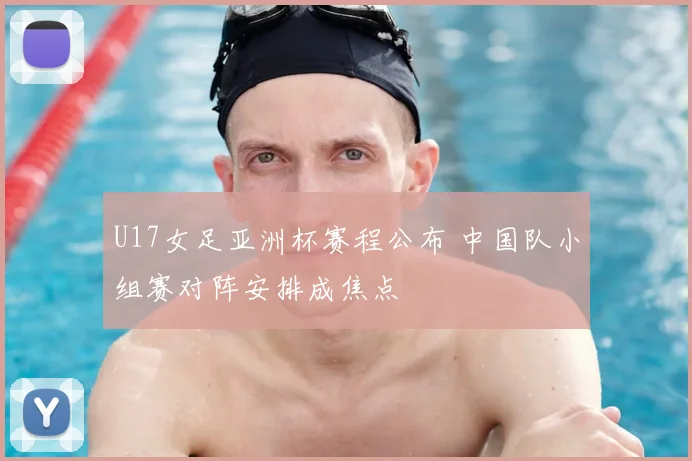 U17女足亚洲杯赛程公布 中国队小组赛对阵安排成焦点