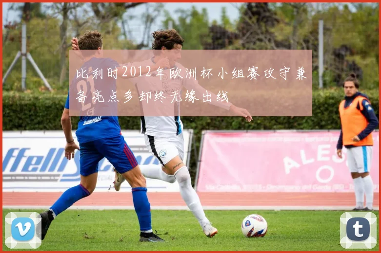 比利时2012年欧洲杯小组赛攻守兼备亮点多却终无缘出线