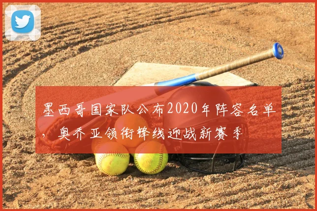 墨西哥国家队公布2020年阵容名单,奥乔亚领衔锋线迎战新赛季