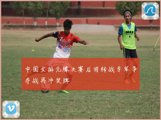 中国女排无缘决赛后将转战季军争夺战再冲奖牌
