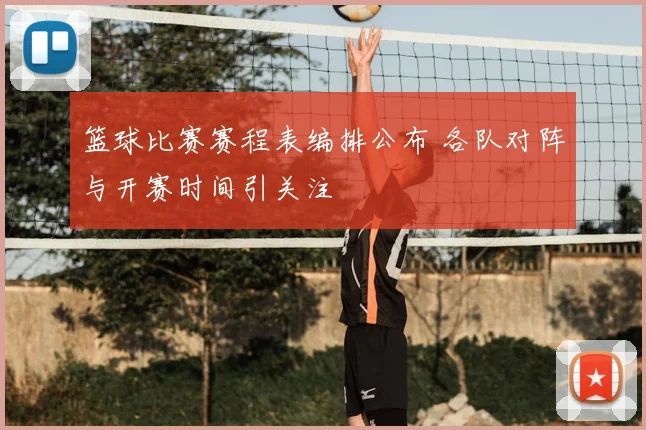篮球比赛赛程表编排公布 各队对阵与开赛时间引关注