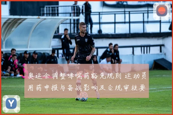 奥运会调整哮喘药豁免规则 运动员用药申报与备战影响及合规审核要点